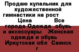Продаю купальник для художественной гимнастики на рост 150-155 › Цена ­ 7 000 - Все города Одежда, обувь и аксессуары » Женская одежда и обувь   . Иркутская обл.,Саянск г.